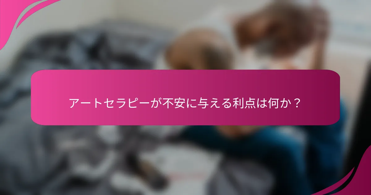 アートセラピーが不安に与える利点は何か？