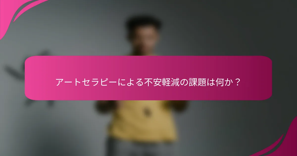 アートセラピーによる不安軽減の課題は何か？