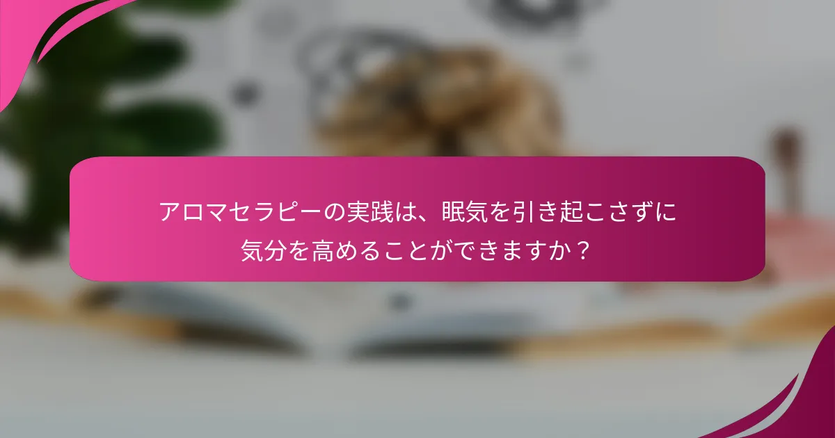 アロマセラピーの実践は、眠気を引き起こさずに気分を高めることができますか？