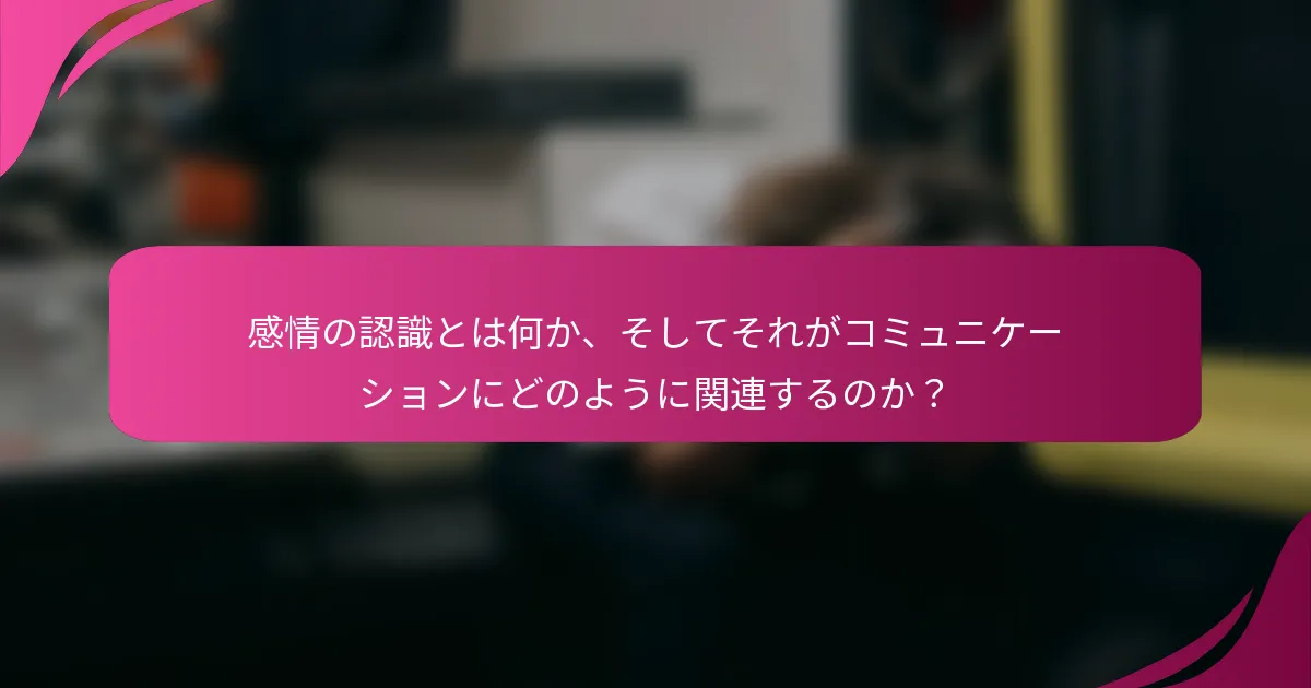 感情の認識とは何か、そしてそれがコミュニケーションにどのように関連するのか？