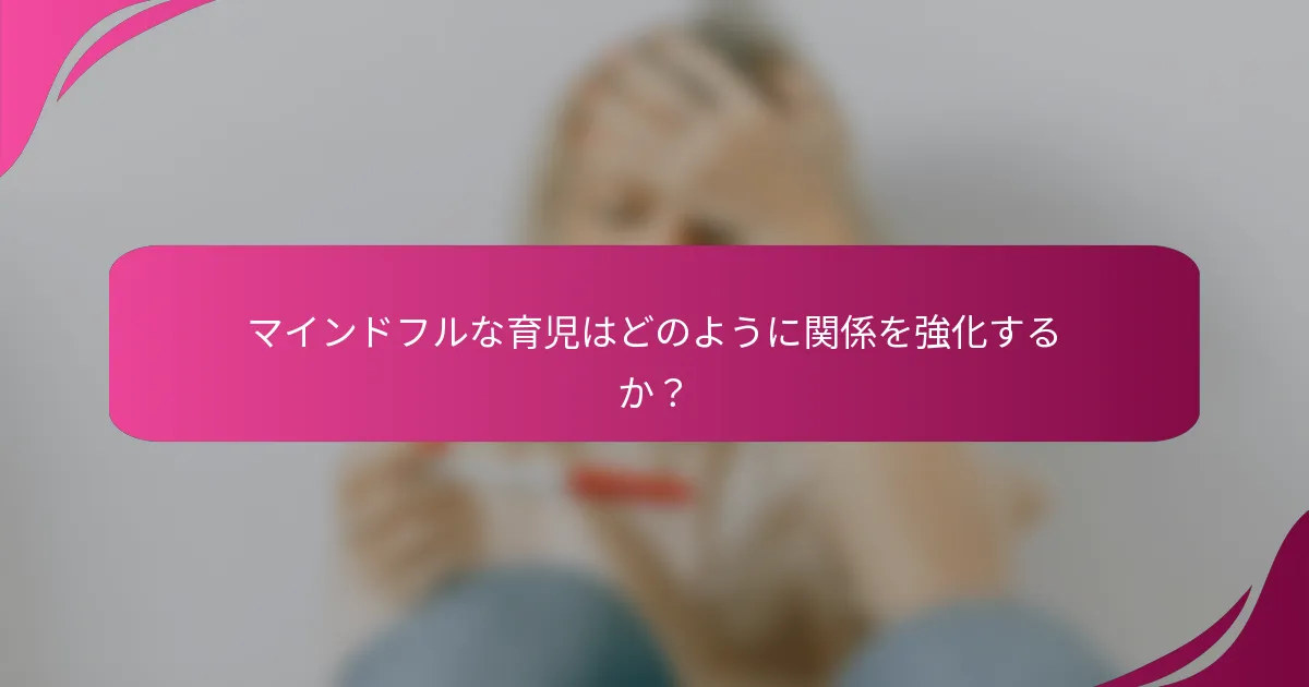 マインドフルな育児はどのように関係を強化するか？