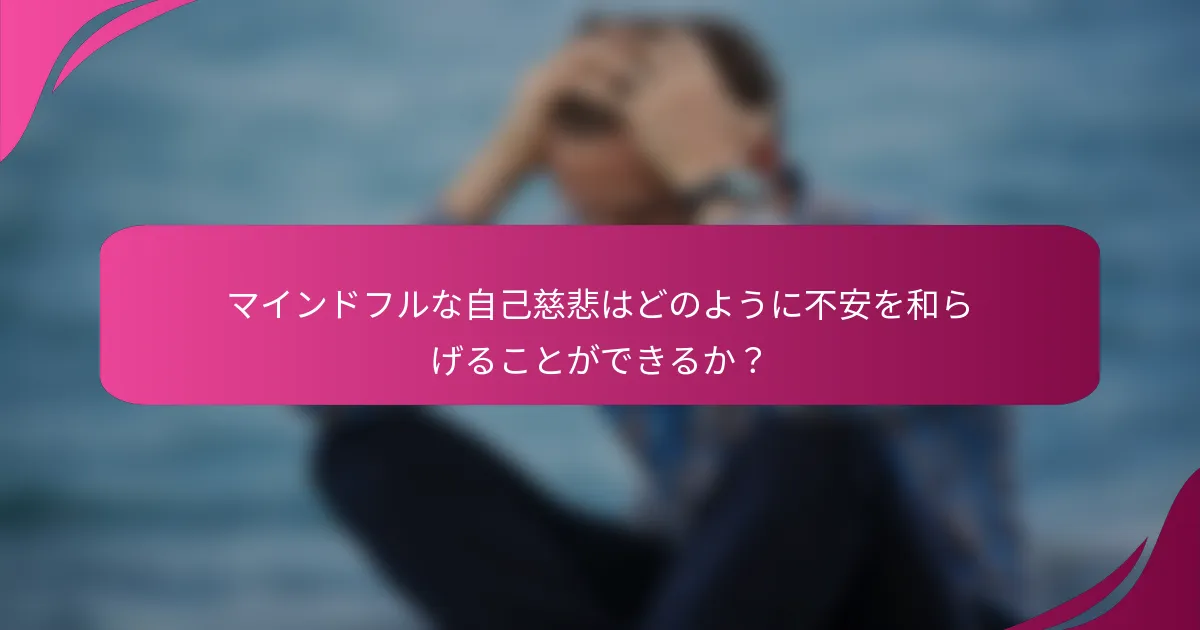 マインドフルな自己慈悲はどのように不安を和らげることができるか？