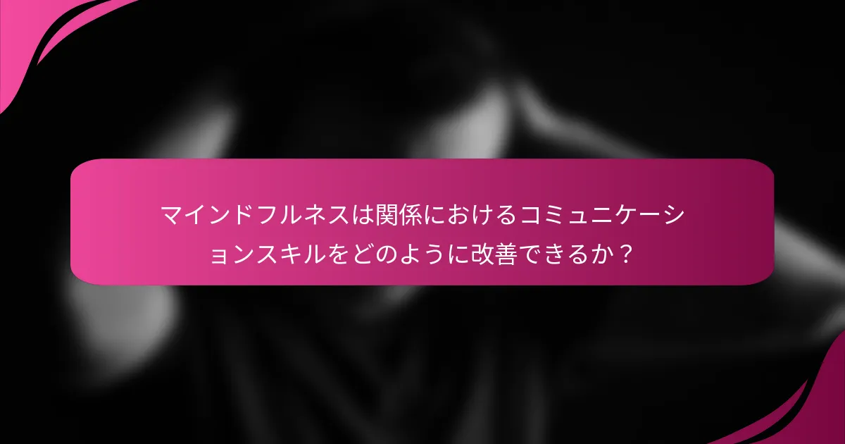 マインドフルネスは関係におけるコミュニケーションスキルをどのように改善できるか？