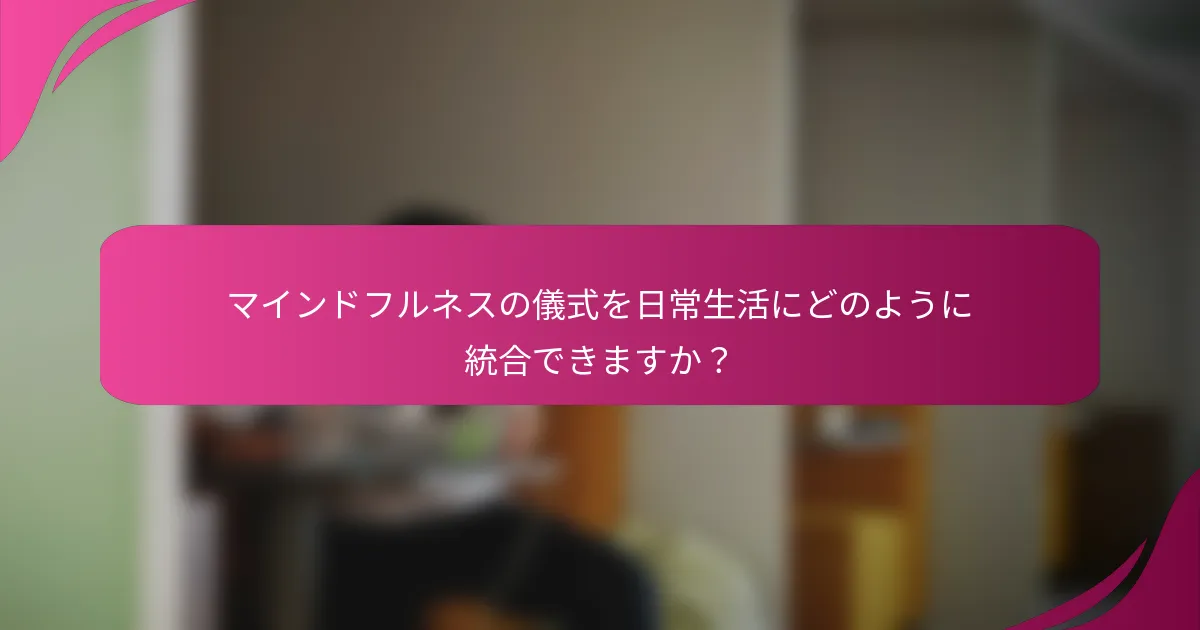 マインドフルネスの儀式を日常生活にどのように統合できますか？