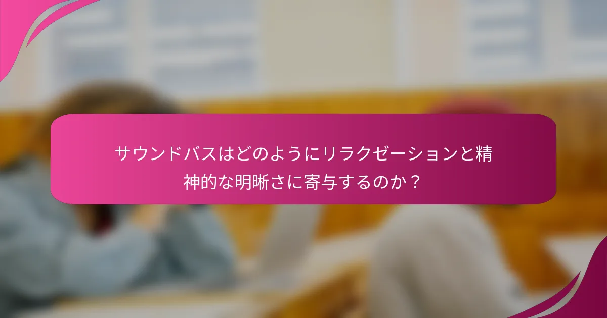 サウンドバスはどのようにリラクゼーションと精神的な明晰さに寄与するのか？